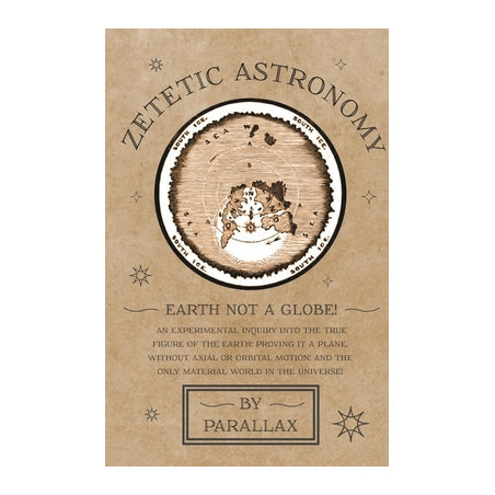 Zetetic Astronomy - Earth Not a Globe! An Experimental Inquiry into the True Figure of the Earth: Proving it a Plane, Without Ax