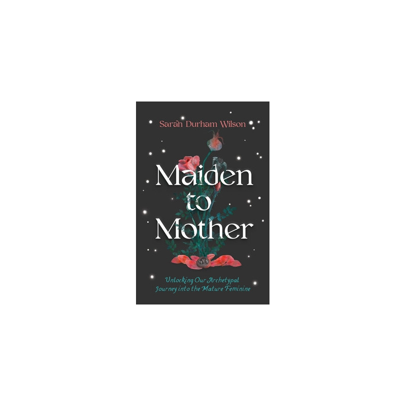 Maiden to Mother: Unlocking Our Archetypal Journey Into the Mature Feminine