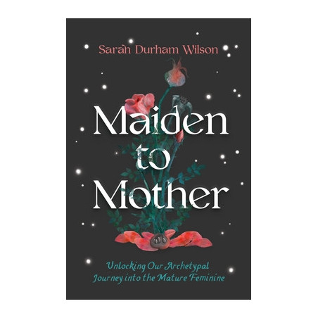 Maiden to Mother: Unlocking Our Archetypal Journey Into the Mature Feminine