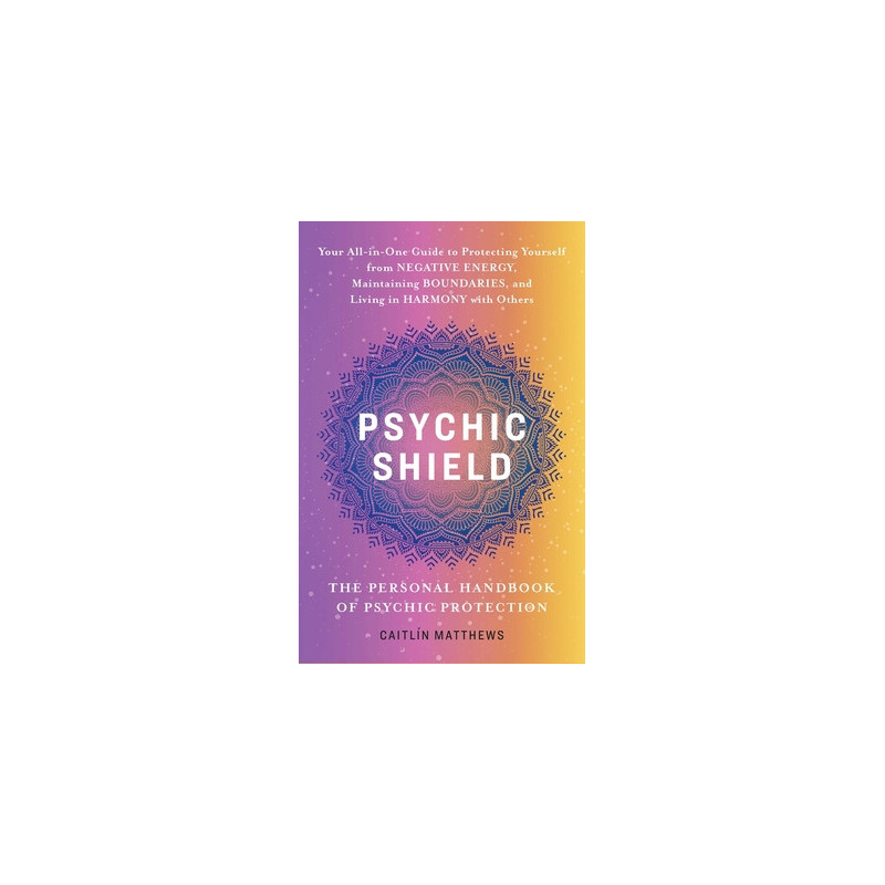 Psychic Shield: The Personal Handbook of Psychic Protection: Your All-In-One Guide to Protecting Yourself from Negative Energy,