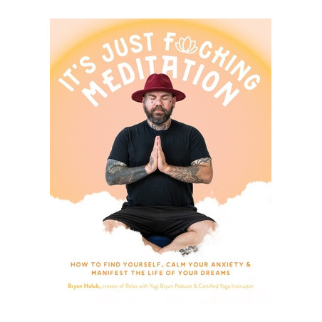 It's Just Fucking Meditation: How to Find Yourself, Calm Your Anxiety and Manifest the Life of Your Dreams