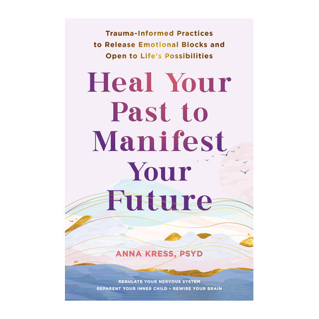 Heal Your Past to Manifest Your Future: Trauma-Informed Practices to Release Emotional Blocks and Open to Life's Possibilities