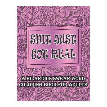 Shit Just Got Real-A Hilarious Swear Word Coloring Book For Adults: Curse and Insults Swear Word and Phrases Adult Coloring Book