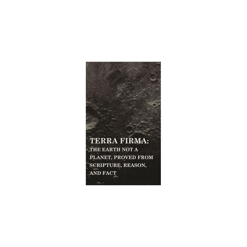 Terra Firma: the Earth Not a Planet, Proved from Scripture, Reason, and Fact