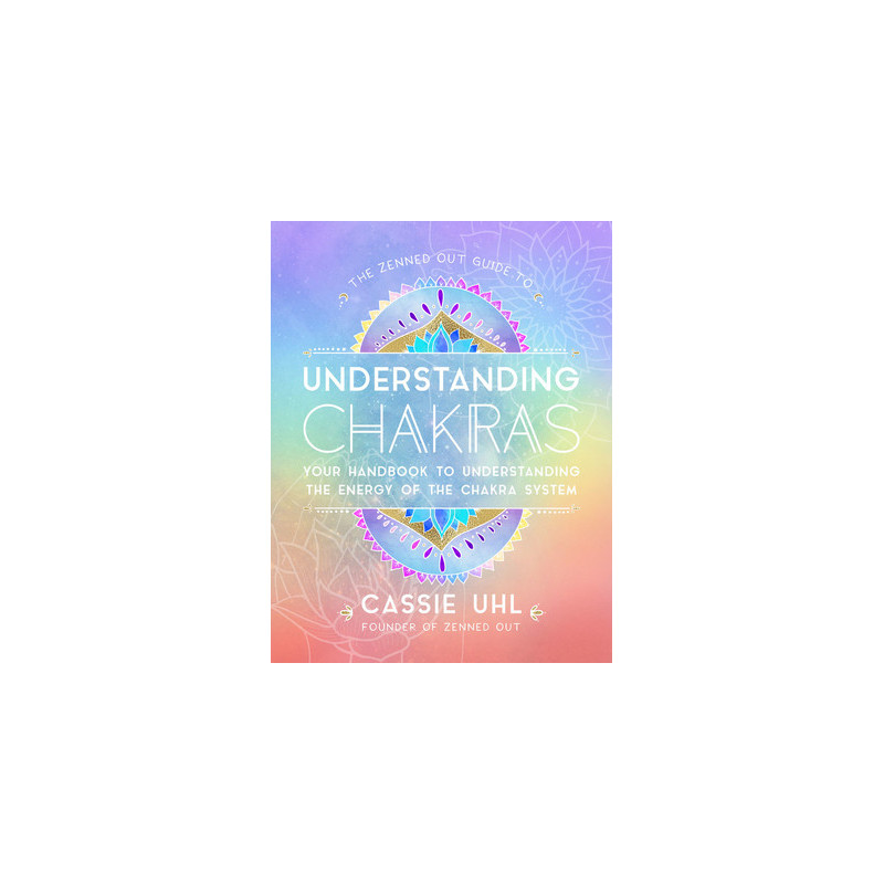 The Zenned Out Guide to Understanding Chakras: Your Handbook to Understanding the Energy of the Chakra System