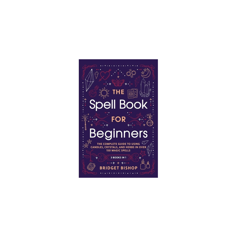 The Spell Book For Beginners: The Complete Guide to Using Candles, Crystals, and Herbs in Over 150 Magic Spells