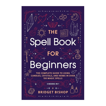 The Spell Book For Beginners: The Complete Guide to Using Candles, Crystals, and Herbs in Over 150 Magic Spells