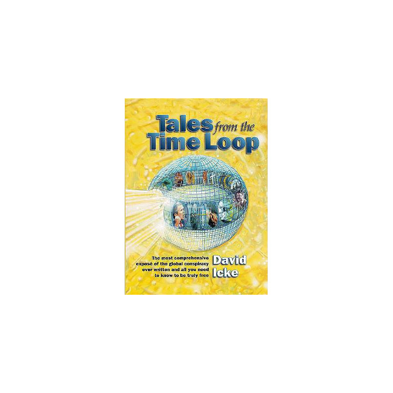 Tales from the Time Loop: The Most Comprehensive Expose of the Global Conspiracy Ever Written and All You Need to Know to Be Tru