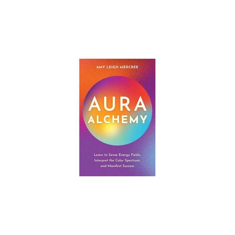 Aura Alchemy: Learn to Sense Energy Fields, Interpret the Color Spectrum, and Manifest Success