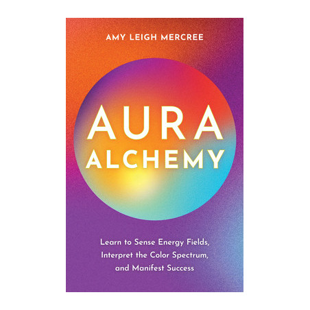 Aura Alchemy: Learn to Sense Energy Fields, Interpret the Color Spectrum, and Manifest Success