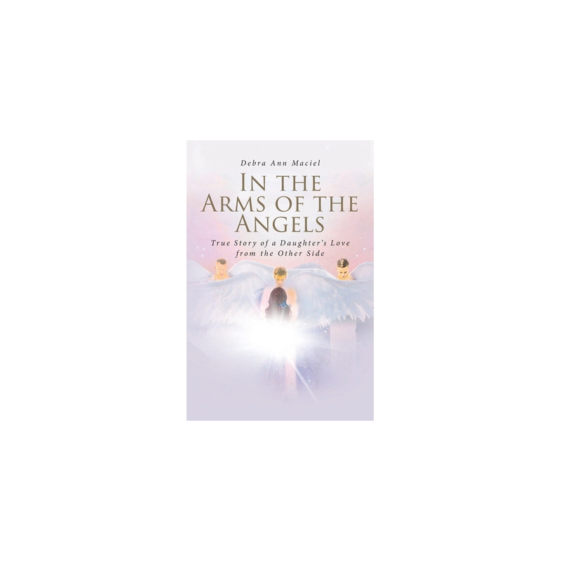 In the Arms of the Angels: True Story of a Daughter's Love from the Other Side