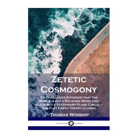 Zetetic Cosmogony: Or Conclusive Evidence that the World is not a Rotating Revolving Globe but a Stationary Plane Circle - The F