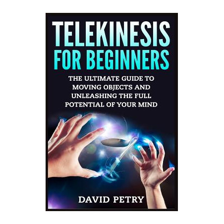 Telekinesis for Beginners: The Ultimate Guide to Moving Objects and Unleashing the Full Potential of Your Mind