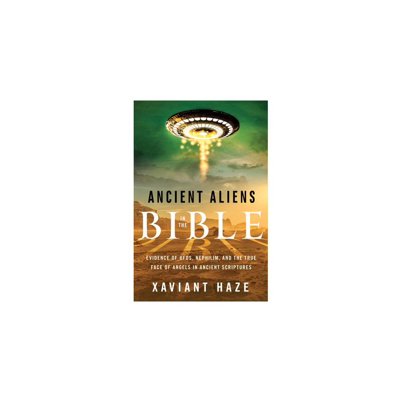 Ancient Aliens in the Bible: Evidence of Ufos, Nephilim, and the True Face of Angels in Ancient Scriptures