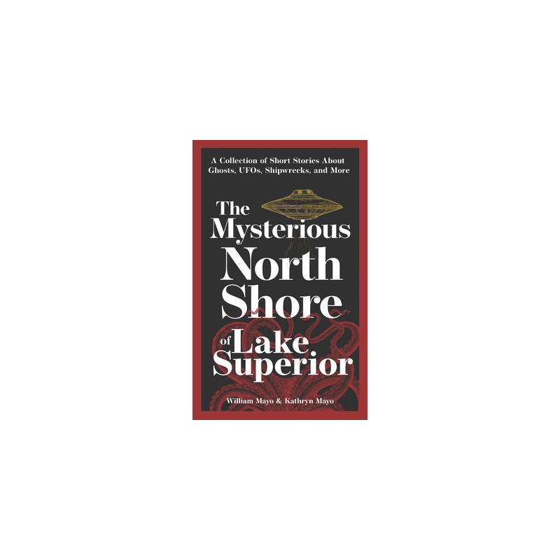 The Mysterious North Shore of Lake Superior: A Collection of Short Stories about Ghosts, Ufos, Shipwrecks, and More