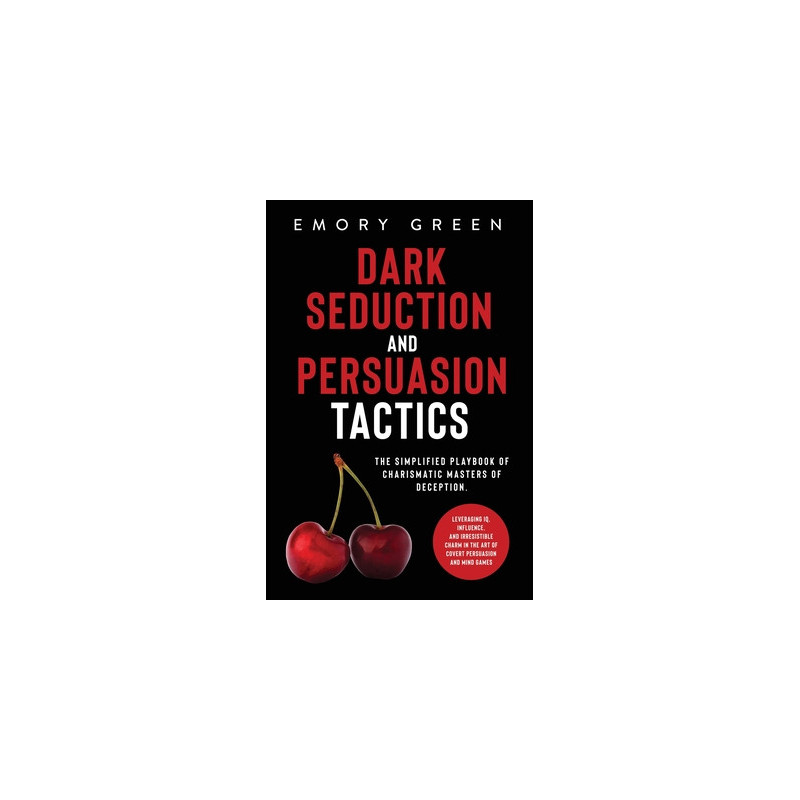 Dark Seduction and Persuasion Tactics: The Simplified Playbook of Charismatic Masters of Deception. Leveraging IQ, Influence, an