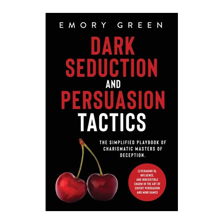 Dark Seduction and Persuasion Tactics: The Simplified Playbook of Charismatic Masters of Deception. Leveraging IQ, Influence, an