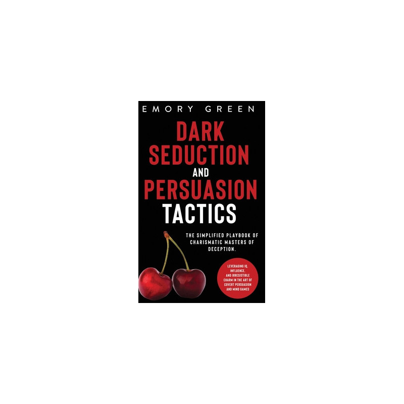 Dark Seduction and Persuasion Tactics: The Simplified Playbook of Charismatic Masters of Deception. Leveraging IQ, Influence, an