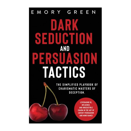 Dark Seduction and Persuasion Tactics: The Simplified Playbook of Charismatic Masters of Deception. Leveraging IQ, Influence, an