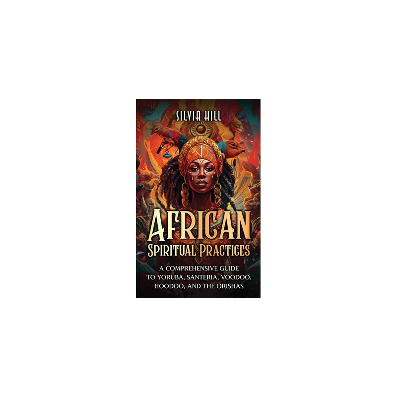 African Spiritual Practices: A Comprehensive Guide to Yoruba, Santeria, Voodoo, Hoodoo, and the Orishas