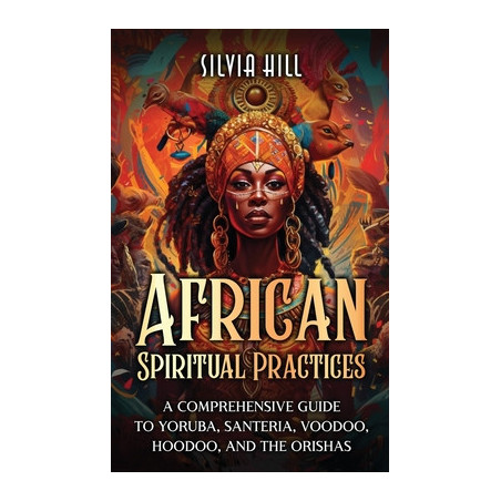 African Spiritual Practices: A Comprehensive Guide to Yoruba, Santeria, Voodoo, Hoodoo, and the Orishas