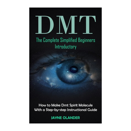 Dmt: The Complete Simplified Beginners Introductory (How to Make Dmt Spirit Molecule With a Step-by-step Instructional Guid