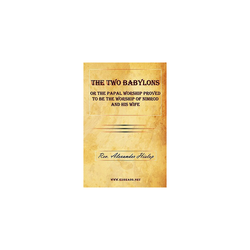 The Two Babylons or The Papal Worship Proved to be the Worship of Nimrod and his Wife