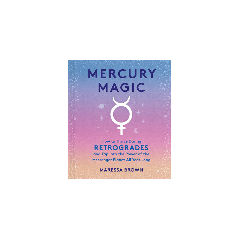 Mercury Magic: How to Thrive During Retrogrades and Tap Into the Power of the Messenger Planet All Year Long