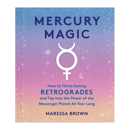 Mercury Magic: How to Thrive During Retrogrades and Tap Into the Power of the Messenger Planet All Year Long