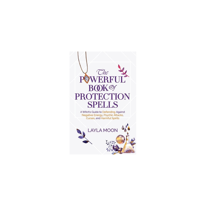 The Powerful Book of Protection Spells: A Witch's Guide to Defending Against Negative Energy, Psychic Attacks, Curses, and Harmf