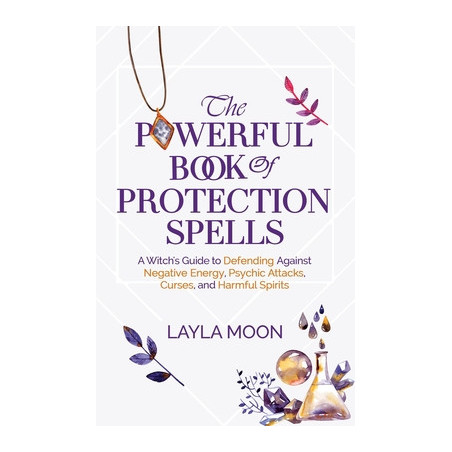 The Powerful Book of Protection Spells: A Witch's Guide to Defending Against Negative Energy, Psychic Attacks, Curses, and Harmf