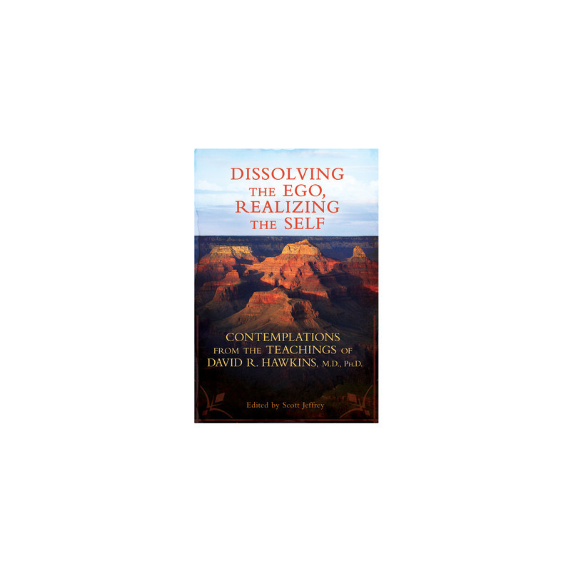 Dissolving the Ego, Realizing the Self: Contemplations from the Teachings of David R. Hawkins, M.D., Ph.D.