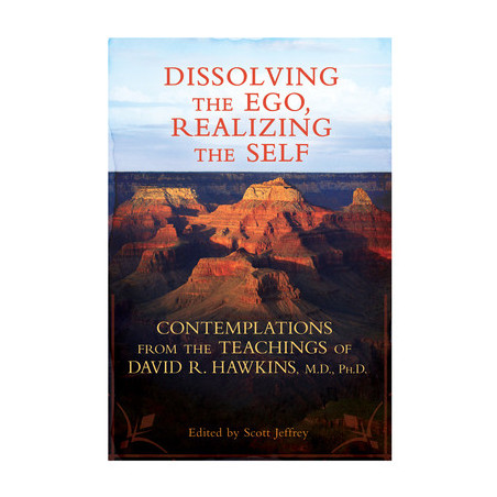 Dissolving the Ego, Realizing the Self: Contemplations from the Teachings of David R. Hawkins, M.D., Ph.D.