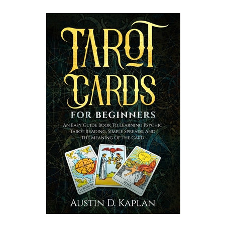 Tarot Cards For Beginners: An Easy Guide Book To Learning Psychic Tarot Reading, Simple Spreads, And The Meaning Of The Card