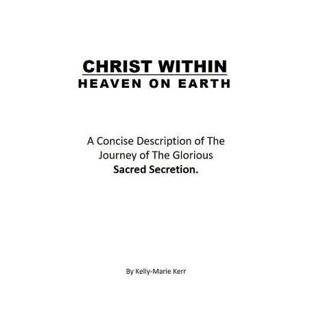 Christ Within - Heaven on Earth: A Concise Description of The Journey of The Glorious Sacred Secretion