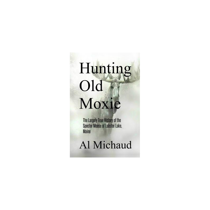 Hunting Old Moxie: The Largely True History of the Specter Moose of Lobster Lake, Maine