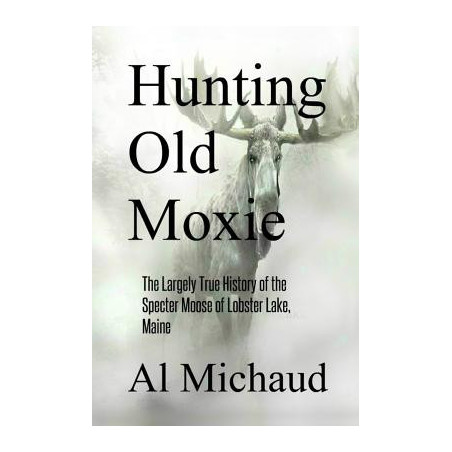 Hunting Old Moxie: The Largely True History of the Specter Moose of Lobster Lake, Maine