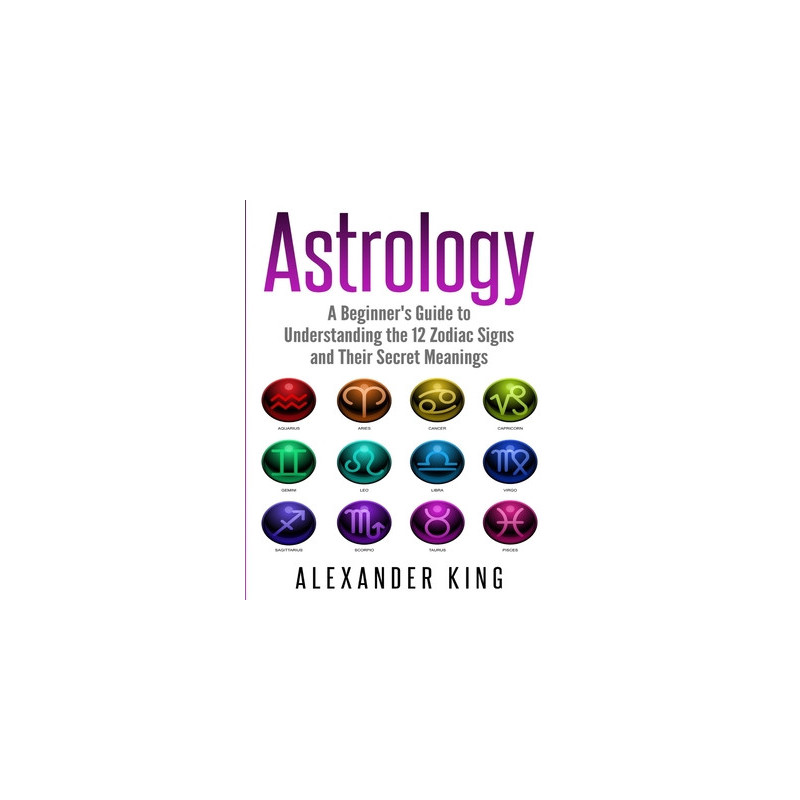 Astrology: A Beginner's Guide to Understand the 12 Zodiac Signs and Their Secret Meanings (Signs, Horoscope, New Age, Astrology