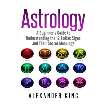 Astrology: A Beginner's Guide to Understand the 12 Zodiac Signs and Their Secret Meanings (Signs, Horoscope, New Age, Astrology