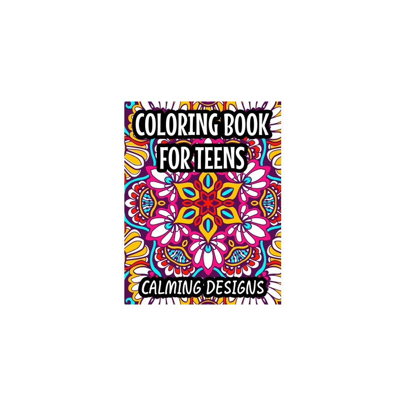 Coloring Book For Teens Calming Designs: Soothing And Relaxing Coloring Sheets, Floral Illustrations And Intricate Designs And P