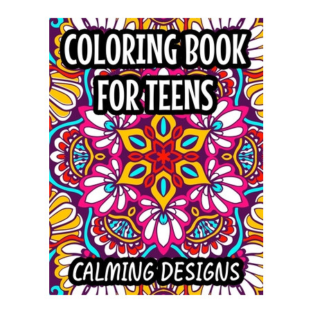 Coloring Book For Teens Calming Designs: Soothing And Relaxing Coloring Sheets, Floral Illustrations And Intricate Designs And P