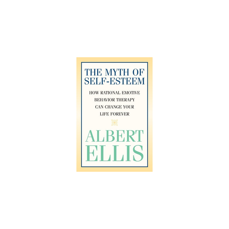 The Myth of Self-esteem: How Rational Emotive Behavior Therapy Can Change Your Life Forever