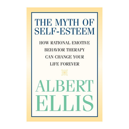 The Myth of Self-esteem: How Rational Emotive Behavior Therapy Can Change Your Life Forever