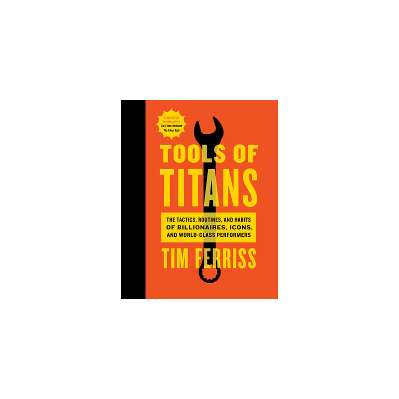 Tools of Titans: The Tactics, Routines, and Habits of Billionaires, Icons, and World-Class Performers