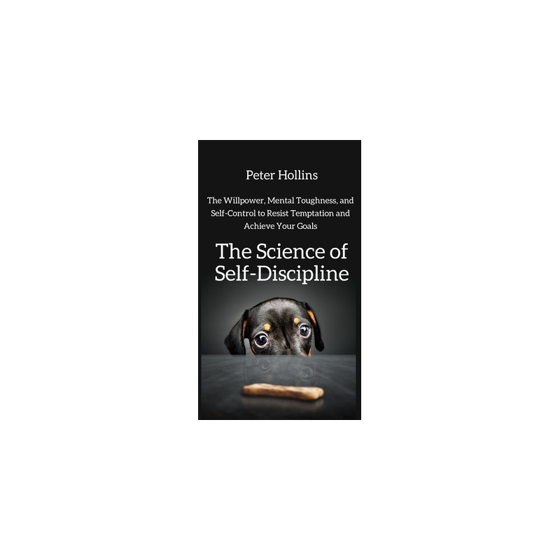 The Science of Self-Discipline: The Willpower, Mental Toughness, and Self-Control to Resist Temptation and Achieve Your Goals