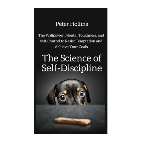 The Science of Self-Discipline: The Willpower, Mental Toughness, and Self-Control to Resist Temptation and Achieve Your Goals