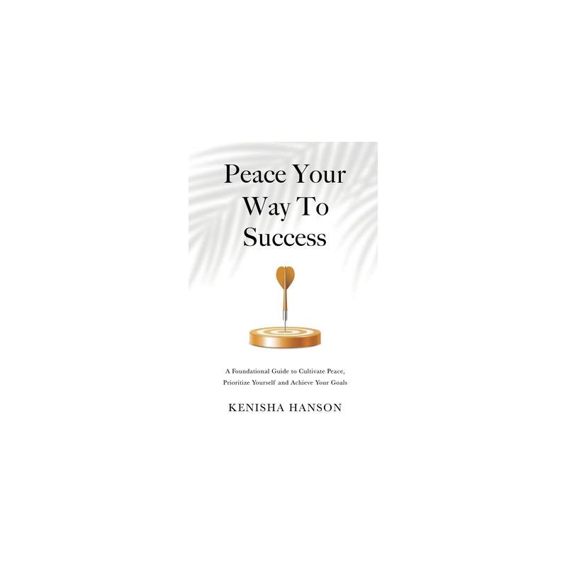 Peace Your Way to Success: A foundational guide to cultivate peace, prioritize yourself and achieve your goals