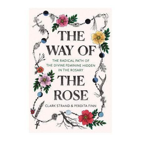 The Way of the Rose: The Radical Path of the Divine Feminine Hidden in the Rosary