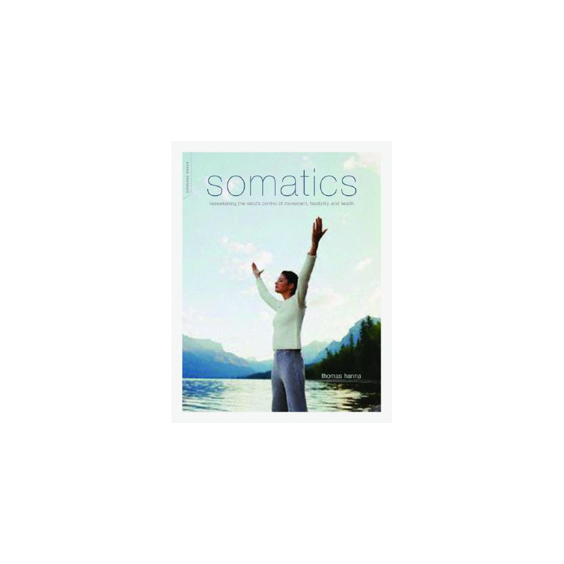 Somatics: Reawakening the Mind's Control of Movement, Flexibility, and Health