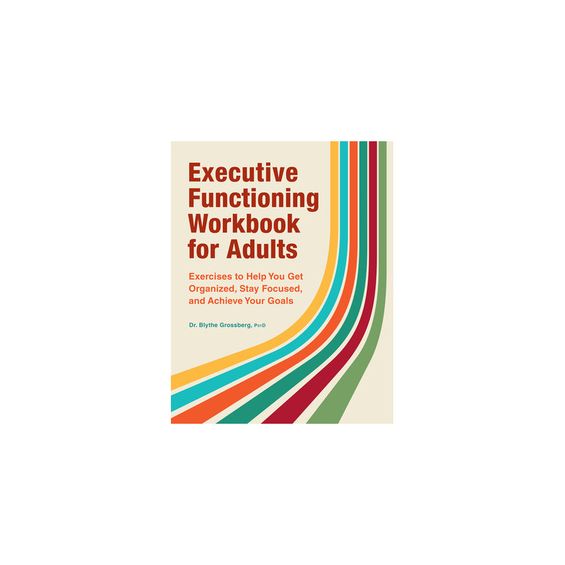 Executive Functioning Workbook for Adults: Exercises to Help You Get Organized, Stay Focused, and Achieve Your Goals